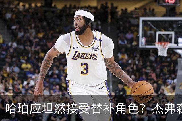 哈珀应坦然接受替补角色？杰弗森：哈登唯一打进总决赛时是第六人