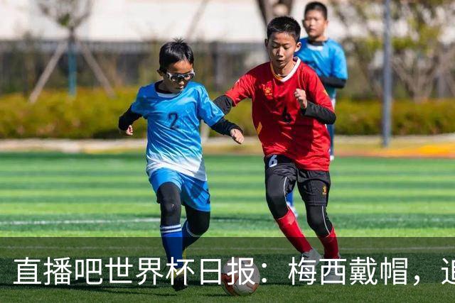 直播吧世界杯日报：梅西戴帽，追平克洛泽16球纪录！哈姆双响赢球