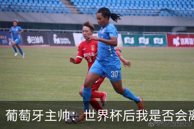 葡萄牙主帅：世界杯后我是否会离任？现在重要的是专注于世界杯